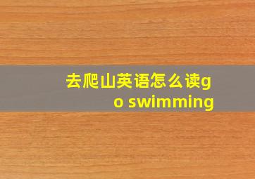 去爬山英语怎么读go swimming